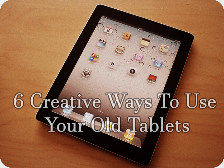 6 Creative Ways To Use Your Old Tablets and Phablets
